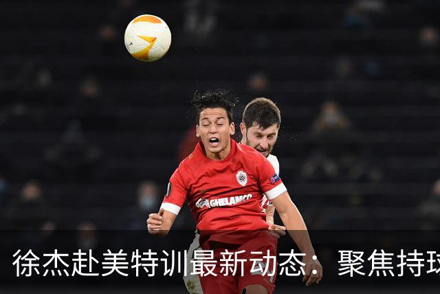 徐杰赴美特训最新动态：聚焦持球与投篮，期待全面进攻蜕变！